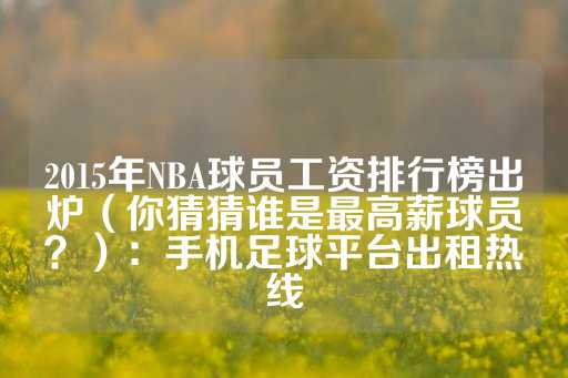 2015年NBA球员工资排行榜出炉（你猜猜谁是最高薪球员？）：手机足球平台出租热线