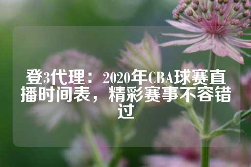 登3代理：2020年CBA球赛直播时间表，精彩赛事不容错过