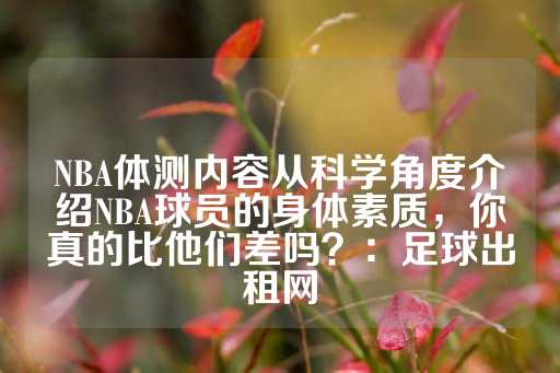 NBA体测内容从科学角度介绍NBA球员的身体素质，你真的比他们差吗？：足球出租网