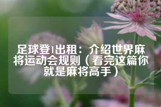 足球登1出租：介绍世界麻将运动会规则（看完这篇你就是麻将高手）