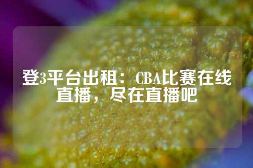 登3平台出租：CBA比赛在线直播，尽在直播吧