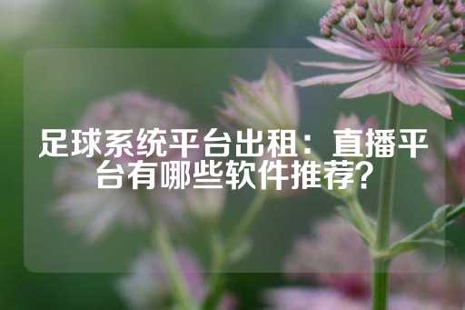 足球系统平台出租：直播平台有哪些软件推荐？-第1张图片-皇冠信用盘出租