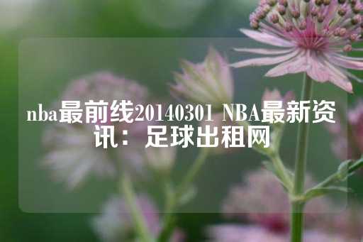 nba最前线20140301 NBA最新资讯：足球出租网