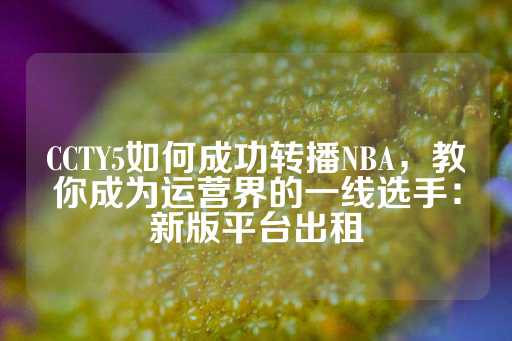 CCTY5如何成功转播NBA，教你成为运营界的一线选手：新版平台出租